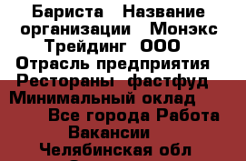 Бариста › Название организации ­ Монэкс Трейдинг, ООО › Отрасль предприятия ­ Рестораны, фастфуд › Минимальный оклад ­ 26 200 - Все города Работа » Вакансии   . Челябинская обл.,Златоуст г.